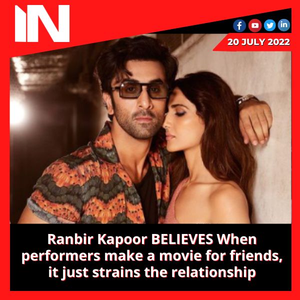 Ranbir Kapoor BELIEVES When performers make a movie for friends, it just strains the relationship