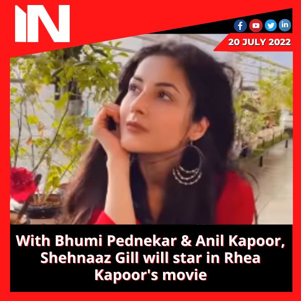 With Bhumi Pednekar & Anil Kapoor, Shehnaaz Gill will star in Rhea Kapoor’s movie.