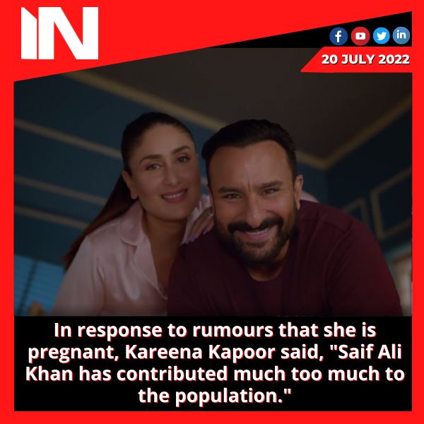 In response to rumours that she is pregnant, Kareena Kapoor said, “Saif Ali Khan has contributed much too much to the population.”