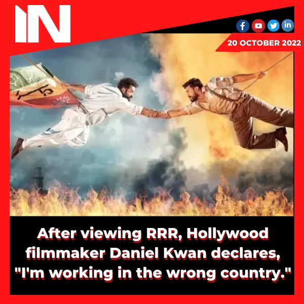 After viewing RRR, Hollywood filmmaker Daniel Kwan declares, “I’m working in the wrong country.”