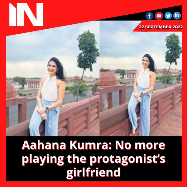 Aahana Kumra: No more playing the protagonist’s girlfriend