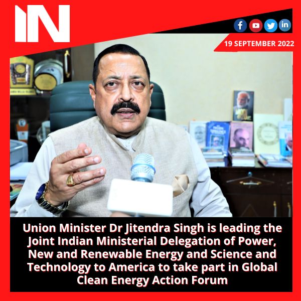 Union Minister Dr Jitendra Singh is leading the Joint Indian Ministerial Delegation of Power, New and Renewable Energy and Science and Technology to America to take part in Global Clean Energy Action Forum