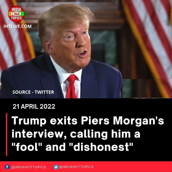 Trump exits Piers Morgan’s interview, calling him a “fool” and “dishonest”