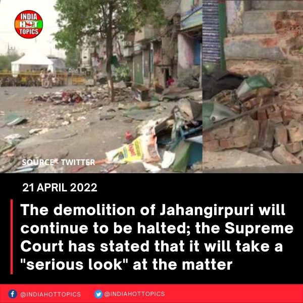 The demolition of Jahangirpuri will continue to be halted; the Supreme Court has stated that it will take a “serious look” at the matter