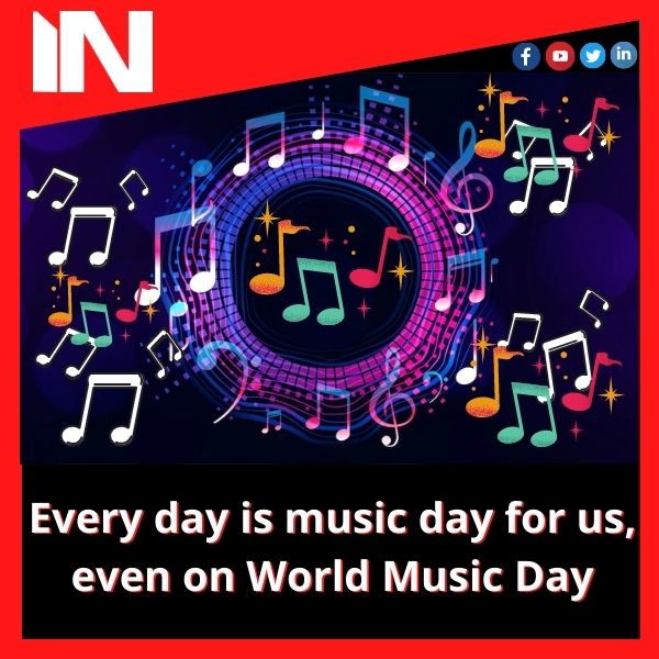 Every day is music day for us, even on World Music Day