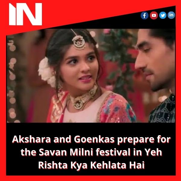 Akshara and Goenkas prepare for the Savan Milni festival in Yeh Rishta Kya Kehlata Hai