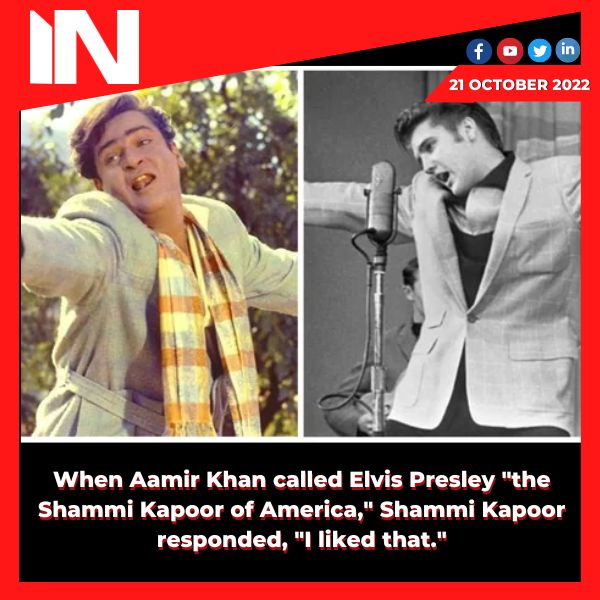 When Aamir Khan called Elvis Presley “the Shammi Kapoor of America,” Shammi Kapoor responded, “I liked that.”