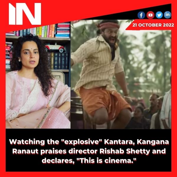 Watching the “explosive” Kantara, Kangana Ranaut praises director Rishab Shetty and declares, “This is cinema.”
