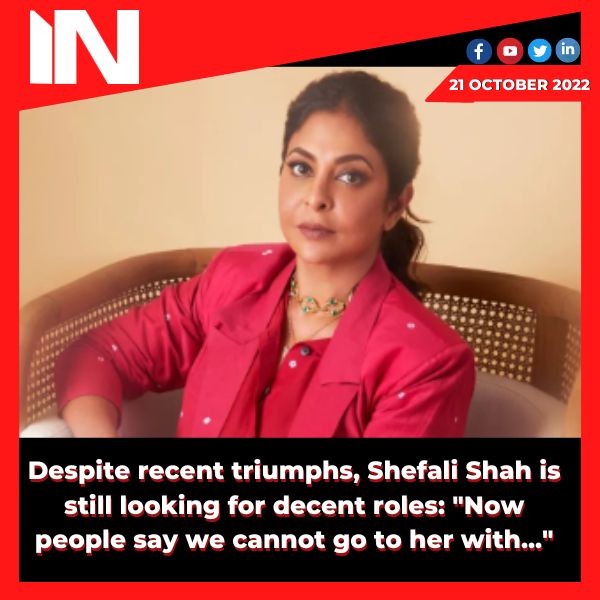 Despite recent triumphs, Shefali Shah is still looking for decent roles: “Now people say we cannot go to her with…”