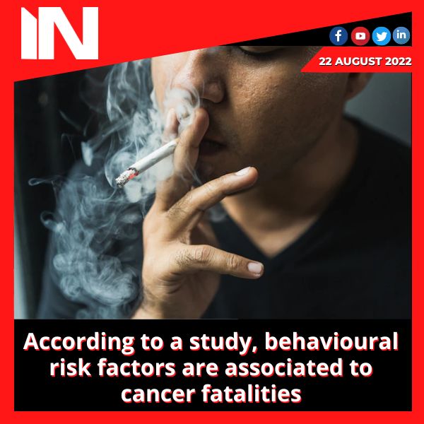 According to a study, behavioural risk factors are associated to cancer fatalities