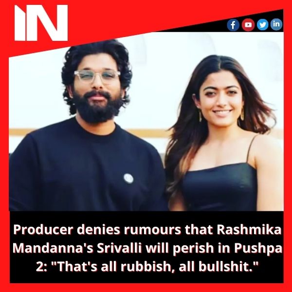 Producer denies rumours that Rashmika Mandanna’s Srivalli will perish in Pushpa 2: “That’s all rubbish, all bullshit.”