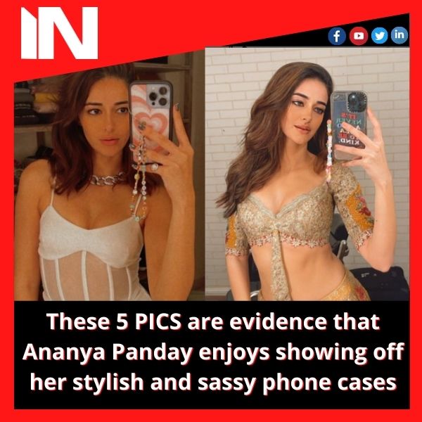 These 5 PICS are evidence that Ananya Panday enjoys showing off her stylish and sassy phone cases