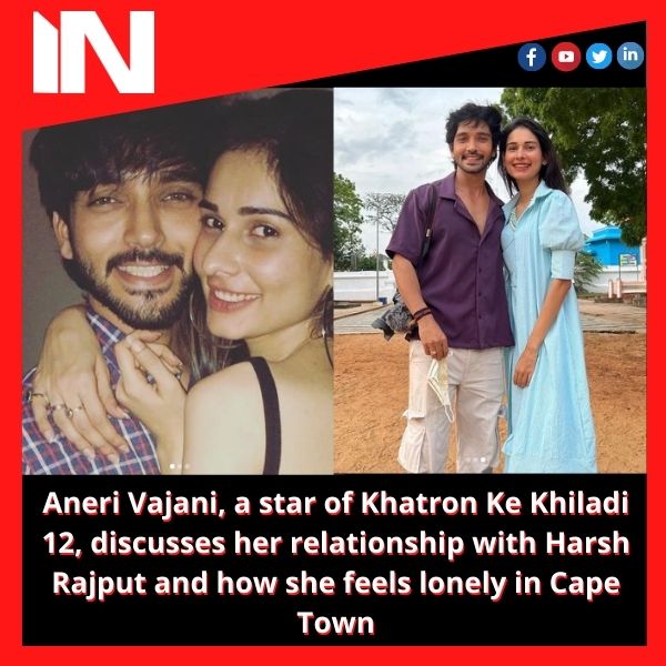 Aneri Vajani, a star of Khatron Ke Khiladi 12, discusses her relationship with Harsh Rajput and how she feels lonely in Cape Town