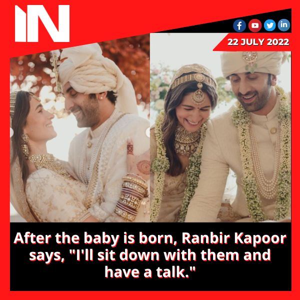 After the baby is born, Ranbir Kapoor says, “I’ll sit down with them and have a talk.”