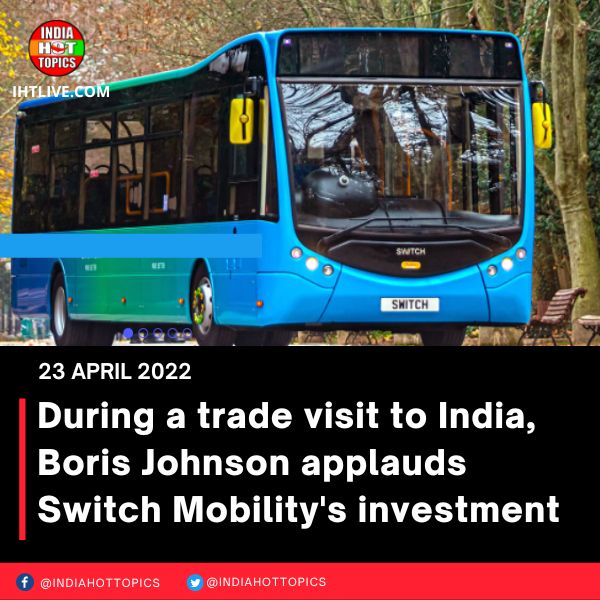 During a trade visit to India, Boris Johnson applauds Switch Mobility’s investment