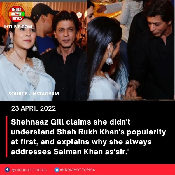 Shehnaaz Gill claims she didn’t understand Shah Rukh Khan’s popularity at first, and explains why she always addresses Salman Khan as’sir.’
