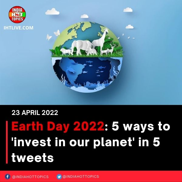 Earth Day 2022: 5 ways to ‘invest in our planet’ in 5 tweets