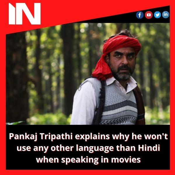 Pankaj Tripathi explains why he won’t use any other language than Hindi when speaking in movies