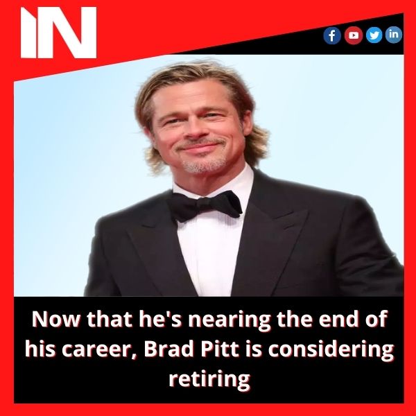 Now that he’s nearing the end of his career, Brad Pitt is considering retiring