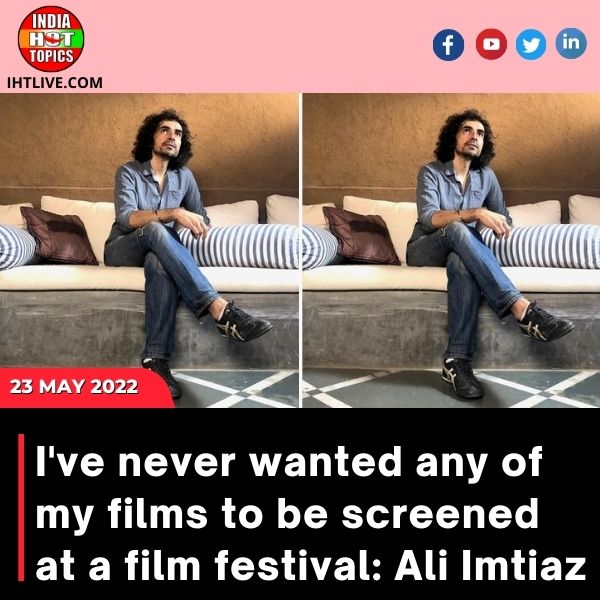 I’ve never wanted any of my films to be screened at a film festival: Ali Imtiaz