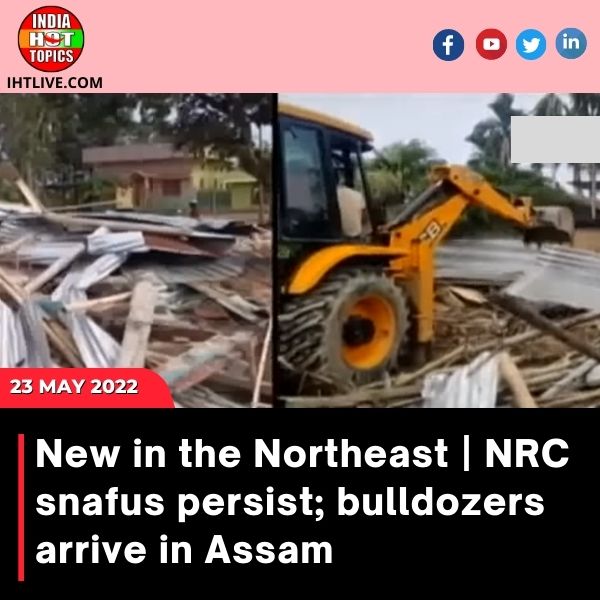 New in the Northeast | NRC snafus persist; bulldozers arrive in Assam