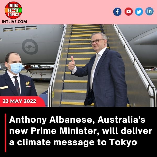Anthony Albanese, Australia’s new Prime Minister, will deliver a climate message to Tokyo