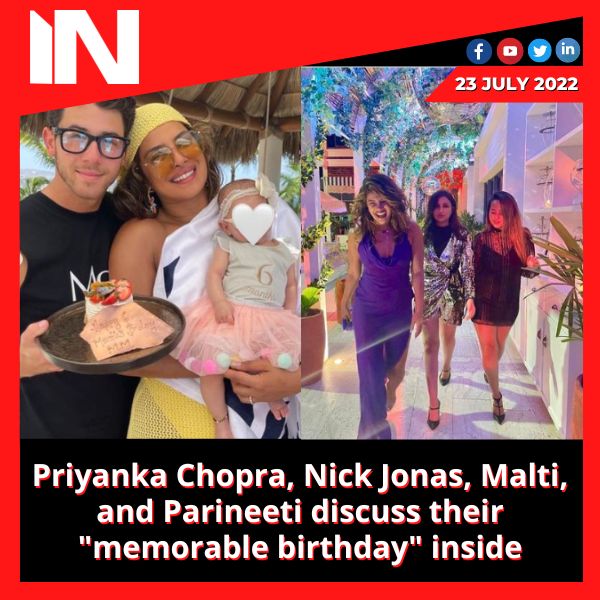 Priyanka Chopra, Nick Jonas, Malti, and Parineeti discuss their “memorable birthday” inside