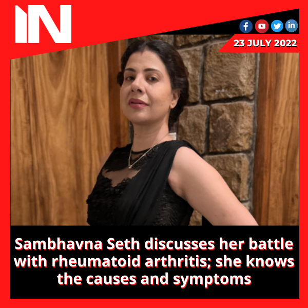 Sambhavna Seth discusses her battle with rheumatoid arthritis; she knows the causes and symptoms