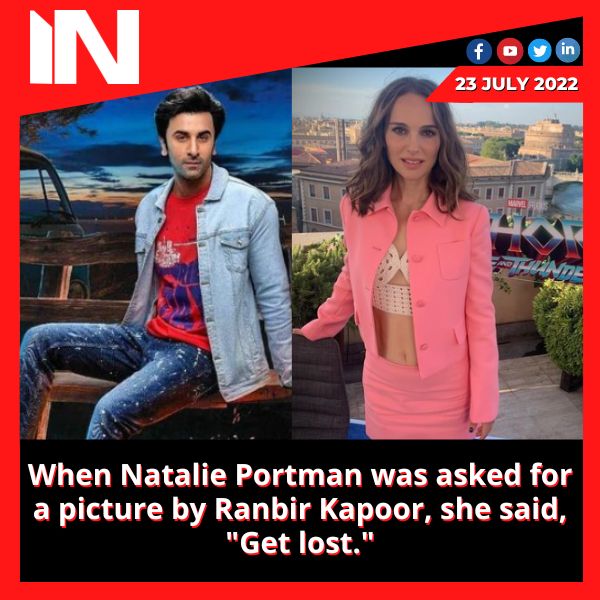 When Natalie Portman was asked for a picture by Ranbir Kapoor, she said, “Get lost.”