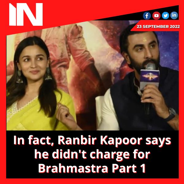 In fact, Ranbir Kapoor says he didn’t charge for Brahmastra Part 1.