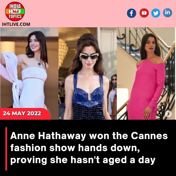 Anne Hathaway won the Cannes fashion show hands down, proving she hasn’t aged a day