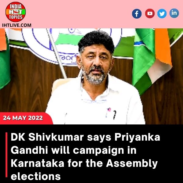 DK Shivkumar says Priyanka Gandhi will campaign in Karnataka for the Assembly elections.