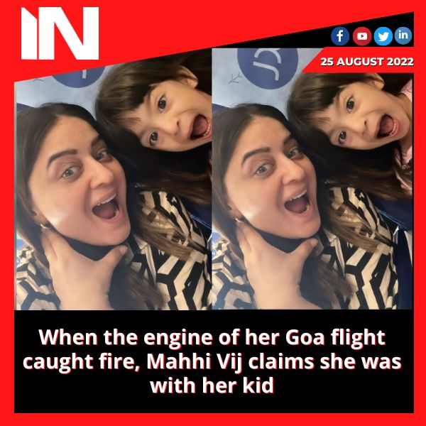 When the engine of her Goa flight caught fire, Mahhi Vij claims she was with her kid