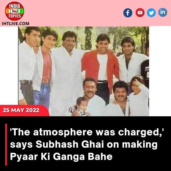 ‘The atmosphere was charged,’ says Subhash Ghai on making Pyaar Ki Ganga Bahe.