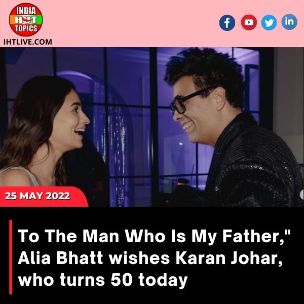 To The Man Who Is My Father,” Alia Bhatt wishes Karan Johar, who turns 50 today