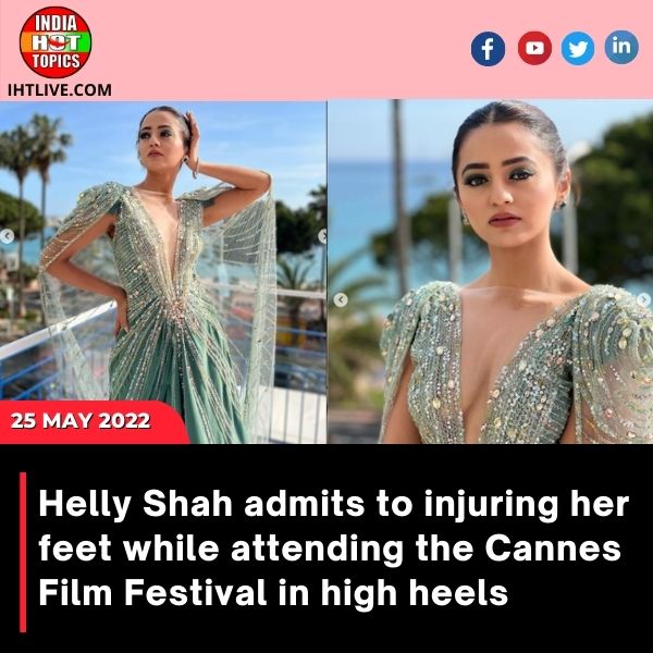 Helly Shah admits to injuring her feet while attending the Cannes Film Festival in high heels