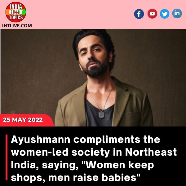 Ayushmann compliments the women-led society in Northeast India, saying, “Women keep shops, men raise babies.”