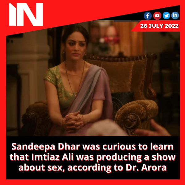 Sandeepa Dhar was curious to learn that Imtiaz Ali was producing a show about sex, according to Dr. Arora.