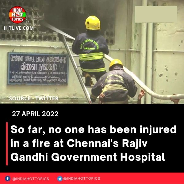 So far, no one has been injured in a fire at Chennai’s Rajiv Gandhi Government Hospital