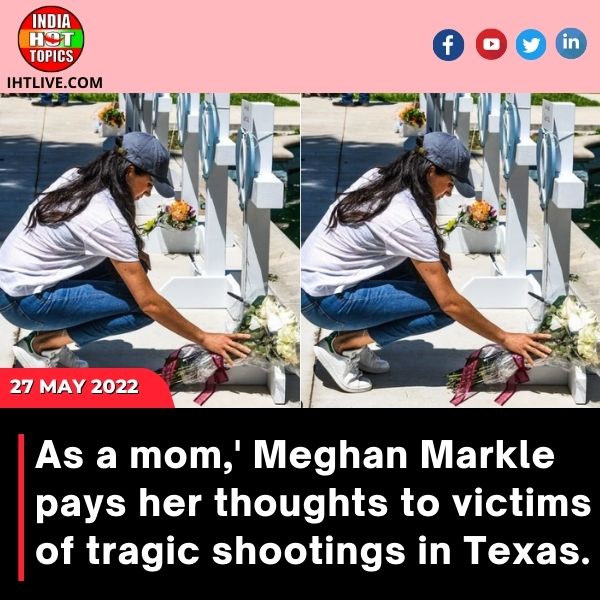 As a mom,’ Meghan Markle pays her thoughts to victims of tragic shootings in Texas.