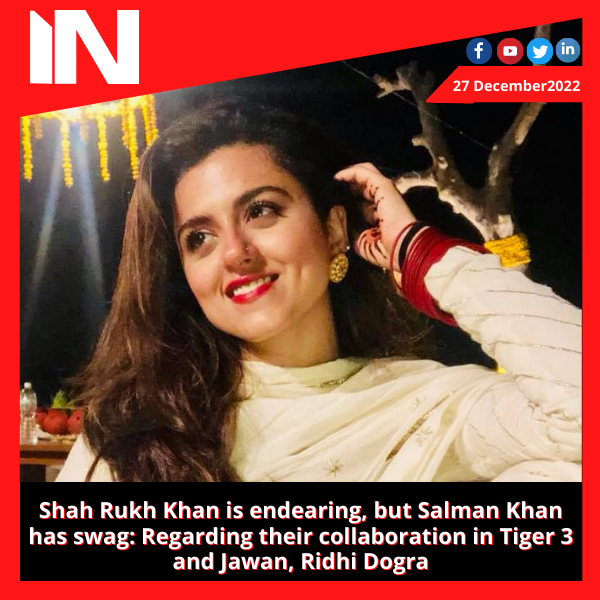 Shah Rukh Khan is endearing, but Salman Khan has swag: Regarding their collaboration in Tiger 3 and Jawan, Ridhi Dogra