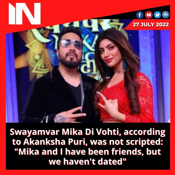 Swayamvar Mika Di Vohti, according to Akanksha Puri, was not scripted: “Mika and I have been friends, but we haven’t dated”