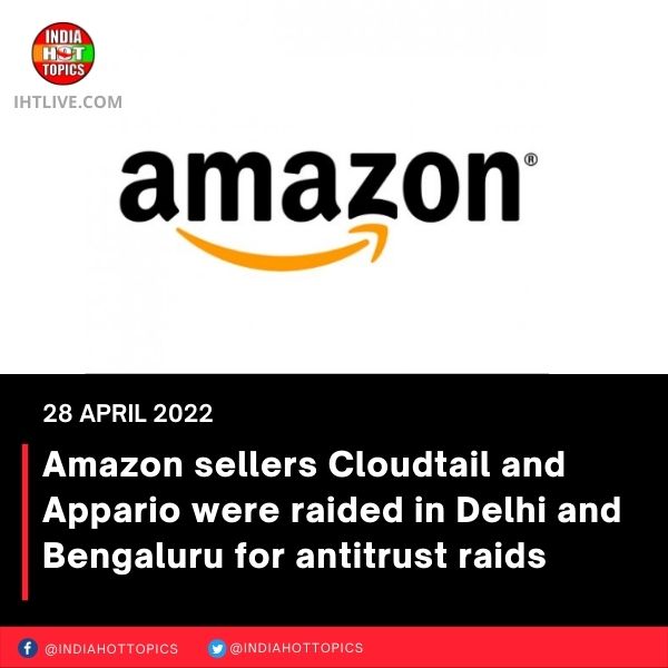 Amazon sellers Cloudtail and Appario were raided in Delhi and Bengaluru for antitrust raids