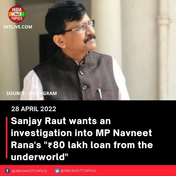 Sanjay Raut wants an investigation into MP Navneet Rana’s “₹80 lakh loan from the underworld”