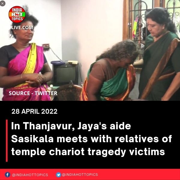 In Thanjavur, Jaya’s aide Sasikala meets with relatives of temple chariot tragedy victims