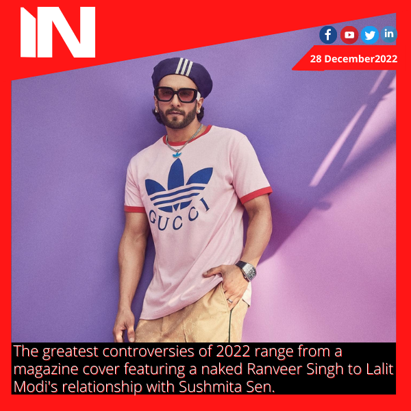 The greatest controversies of 2022 range from a magazine cover featuring a naked Ranveer Singh to Lalit Modi’s relationship with Sushmita Sen.