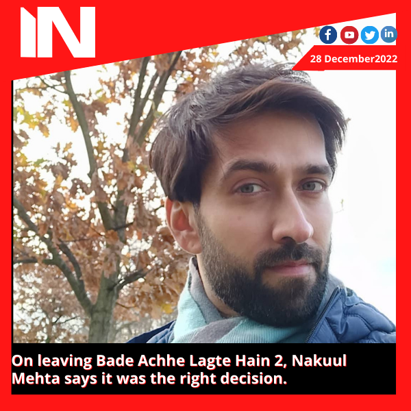 On leaving Bade Achhe Lagte Hain 2, Nakul Mehta says it was the right decision.