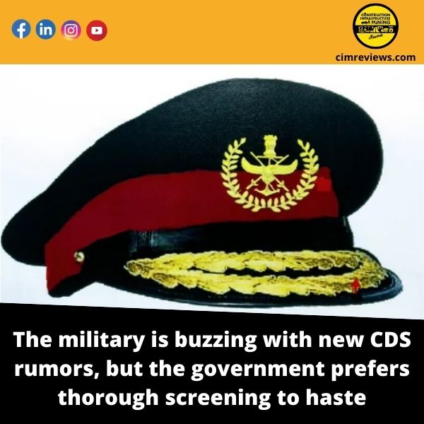 The military is buzzing with new CDS rumors, but the government prefers thorough screening to haste.