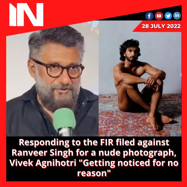 Responding to the FIR filed against Ranveer Singh for a nude photograph, Vivek Agnihotri “Getting noticed for no reason”