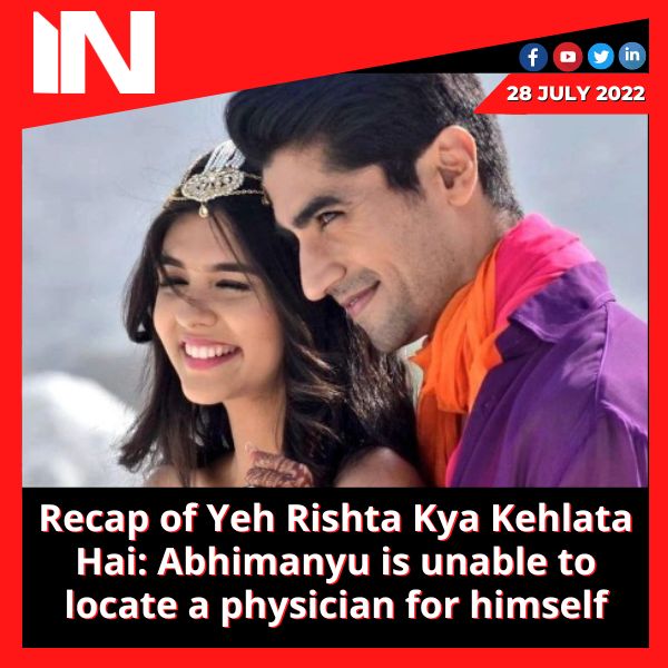 Recap of Yeh Rishta Kya Kehlata Hai: Abhimanyu is unable to locate a physician for himself